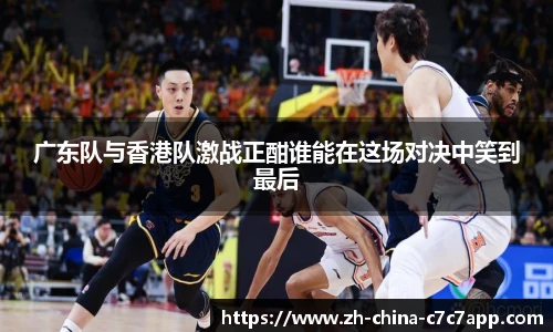 广东队与香港队激战正酣谁能在这场对决中笑到最后